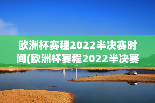 欧洲杯赛程2022半决赛时间(欧洲杯赛程2022半决赛时间表)