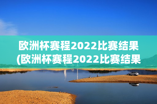 欧洲杯赛程2022比赛结果(欧洲杯赛程2022比赛结果查询)