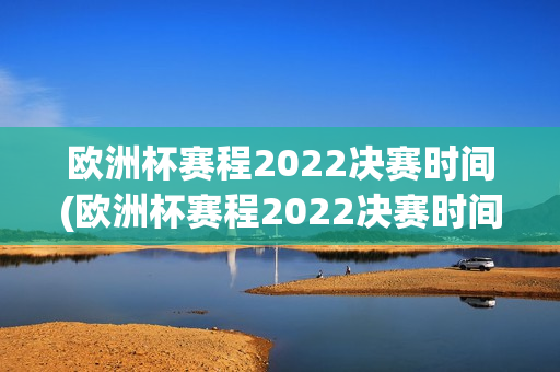 欧洲杯赛程2022决赛时间(欧洲杯赛程2022决赛时间表)