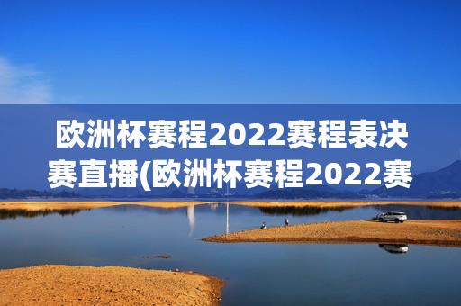 欧洲杯赛程2022赛程表决赛直播(欧洲杯赛程2022赛程表决赛直播回放)