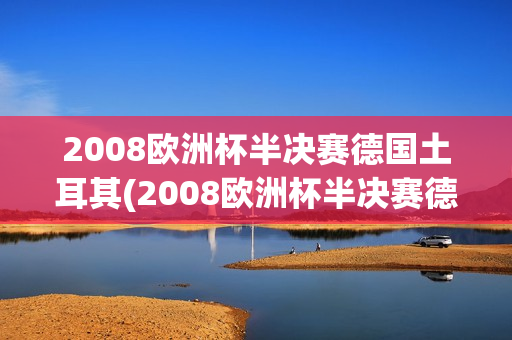 2008欧洲杯半决赛德国土耳其(2008欧洲杯半决赛德国土耳其上半场)