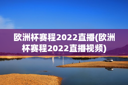 欧洲杯赛程2022直播(欧洲杯赛程2022直播视频)