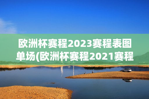 欧洲杯赛程2023赛程表图单场(欧洲杯赛程2021赛程表分析)