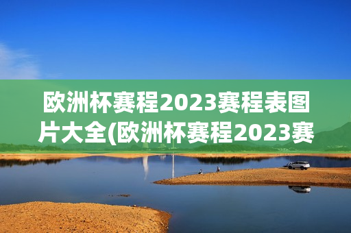 欧洲杯赛程2023赛程表图片大全(欧洲杯赛程2023赛程表图片大全集)