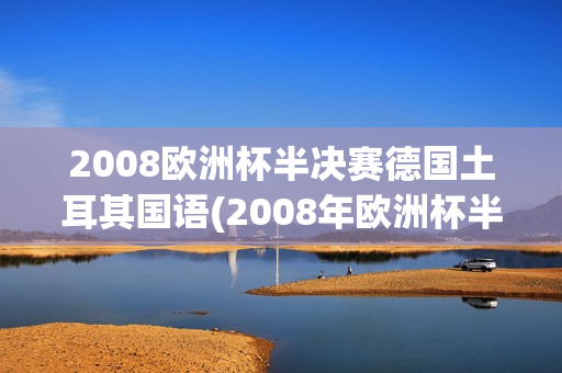 2008欧洲杯半决赛德国土耳其国语(2008年欧洲杯半决赛德国vs土耳其)