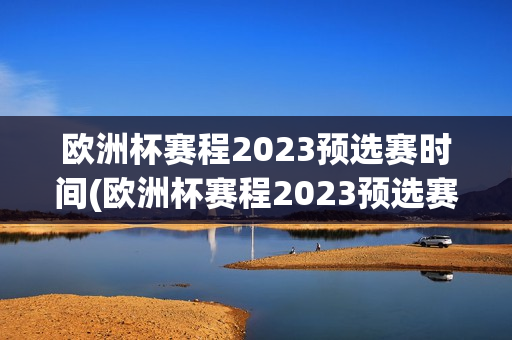 欧洲杯赛程2023预选赛时间(欧洲杯赛程2023预选赛时间表)