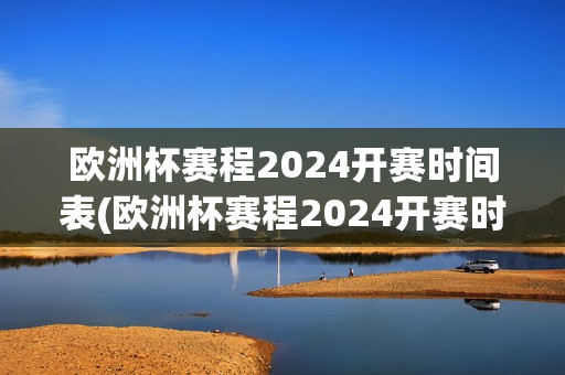 欧洲杯赛程2024开赛时间表(欧洲杯赛程2024开赛时间表最新)