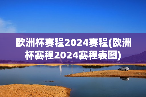 欧洲杯赛程2024赛程(欧洲杯赛程2024赛程表图)