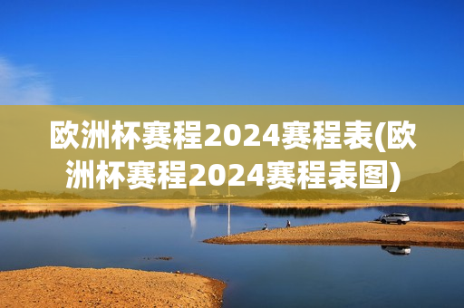 欧洲杯赛程2024赛程表(欧洲杯赛程2024赛程表图)