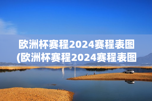 欧洲杯赛程2024赛程表图(欧洲杯赛程2024赛程表图解)