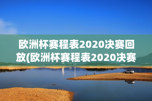 欧洲杯赛程表2020决赛回放(欧洲杯赛程表2020决赛回放视频)