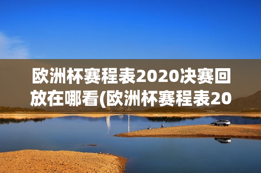 欧洲杯赛程表2020决赛回放在哪看(欧洲杯赛程表2020决赛回放在哪看啊)