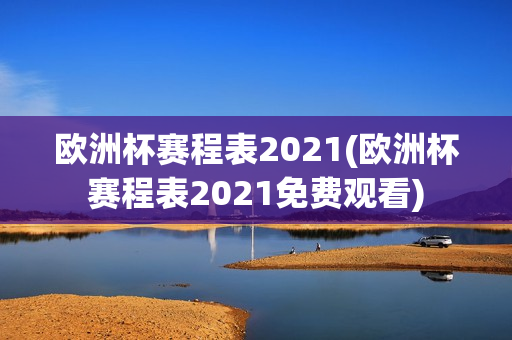 欧洲杯赛程表2021(欧洲杯赛程表2021免费观看)