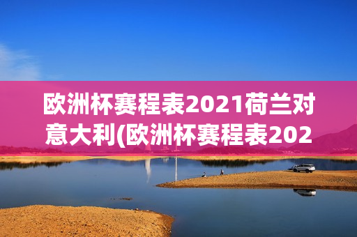 欧洲杯赛程表2021荷兰对意大利(欧洲杯赛程表2021荷兰对意大利比分)