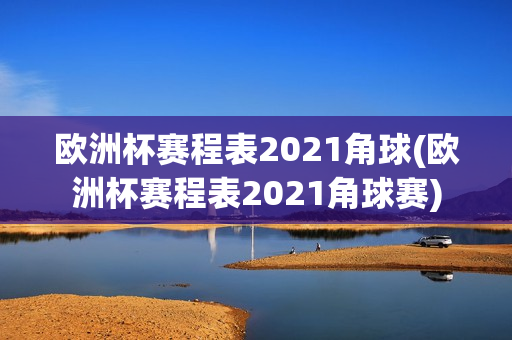 欧洲杯赛程表2021角球(欧洲杯赛程表2021角球赛)