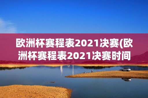 欧洲杯赛程表2021决赛(欧洲杯赛程表2021决赛时间)