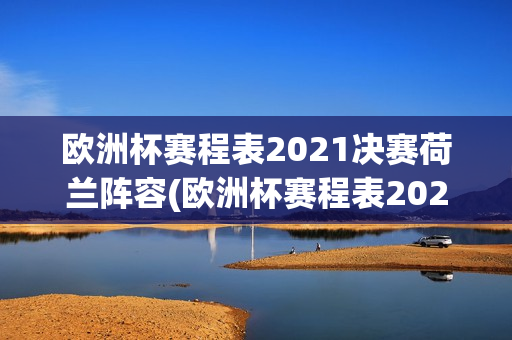 欧洲杯赛程表2021决赛荷兰阵容(欧洲杯赛程表2021决赛荷兰阵容)