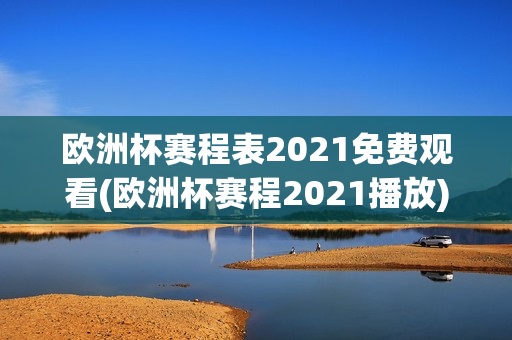 欧洲杯赛程表2021免费观看(欧洲杯赛程2021播放)