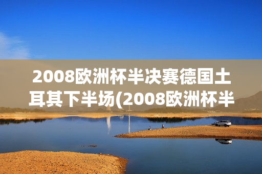 2008欧洲杯半决赛德国土耳其下半场(2008欧洲杯半决赛德国土耳其下半场谁赢了)