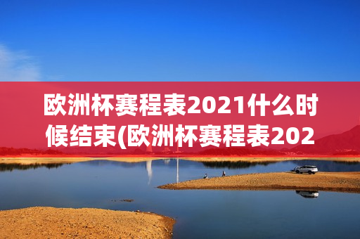 欧洲杯赛程表2021什么时候结束(欧洲杯赛程表2021什么时候结束的)