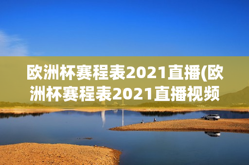 欧洲杯赛程表2021直播(欧洲杯赛程表2021直播视频)