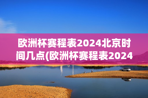 欧洲杯赛程表2024北京时间几点(欧洲杯赛程表2024北京时间几点到几点)