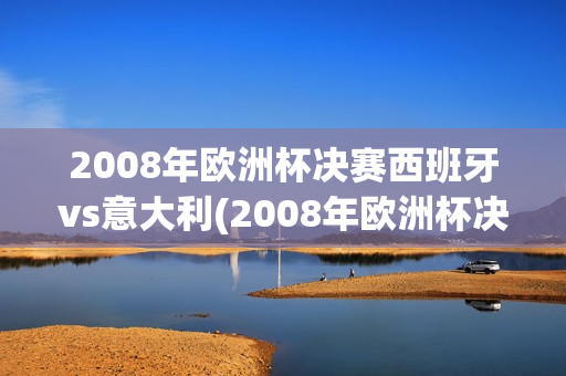 2008年欧洲杯决赛西班牙vs意大利(2008年欧洲杯决赛西班牙vs意大利比分)