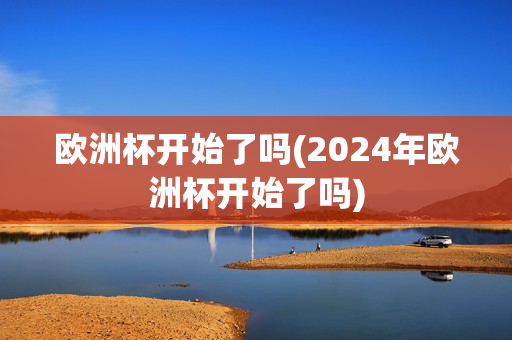 欧洲杯开始了吗(2024年欧洲杯开始了吗)