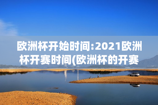 欧洲杯开始时间:2021欧洲杯开赛时间(欧洲杯的开赛时间)