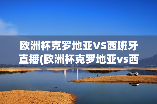 欧洲杯克罗地亚VS西班牙直播(欧洲杯克罗地亚vs西班牙直播在线观看)