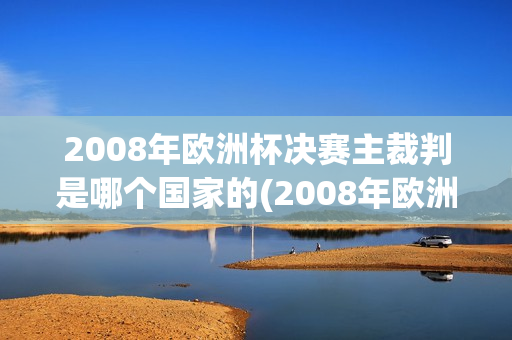 2008年欧洲杯决赛主裁判是哪个国家的(2008年欧洲杯决赛主裁判是哪个国家的球员)