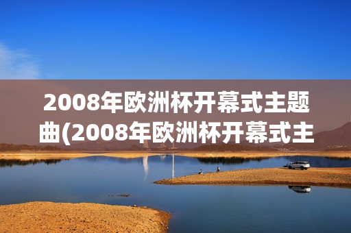 2008年欧洲杯开幕式主题曲(2008年欧洲杯开幕式主题曲是什么)