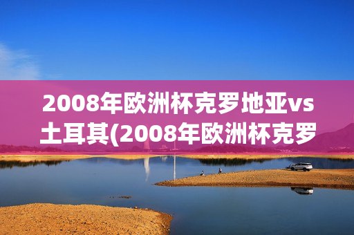 2008年欧洲杯克罗地亚vs土耳其(2008年欧洲杯克罗地亚vs土耳其比分)