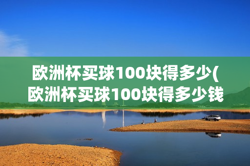 欧洲杯买球100块得多少(欧洲杯买球100块得多少钱)