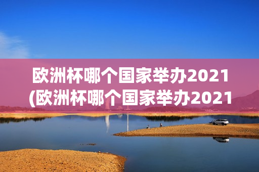 欧洲杯哪个国家举办2021(欧洲杯哪个国家举办2021年)