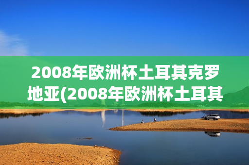 2008年欧洲杯土耳其克罗地亚(2008年欧洲杯土耳其克罗地亚输给谁)