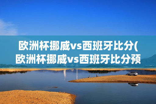 欧洲杯挪威vs西班牙比分(欧洲杯挪威vs西班牙比分预测)