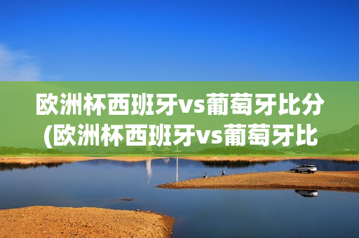 欧洲杯西班牙vs葡萄牙比分(欧洲杯西班牙vs葡萄牙比分预测)