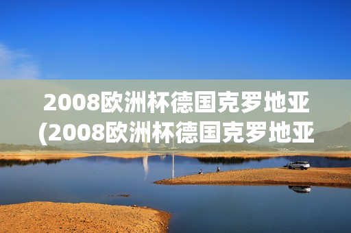 2008欧洲杯德国克罗地亚(2008欧洲杯德国克罗地亚比赛回放)