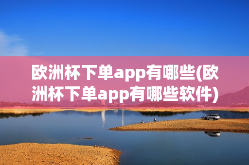 欧洲杯下单app有哪些(欧洲杯下单app有哪些软件)