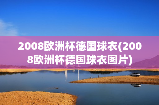 2008欧洲杯德国球衣(2008欧洲杯德国球衣图片)