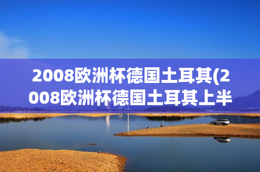 2008欧洲杯德国土耳其(2008欧洲杯德国土耳其上半场)