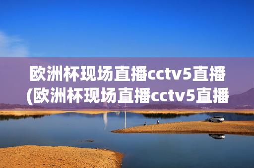 欧洲杯现场直播cctv5直播(欧洲杯现场直播cctv5直播罗马尼亚)