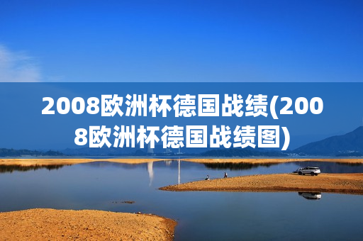 2008欧洲杯德国战绩(2008欧洲杯德国战绩图)