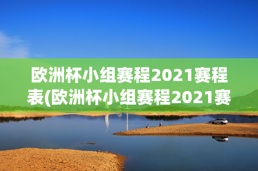 欧洲杯小组赛程2021赛程表(欧洲杯小组赛程2021赛程表格)