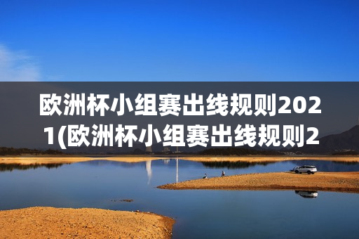 欧洲杯小组赛出线规则2021(欧洲杯小组赛出线规则2021年)