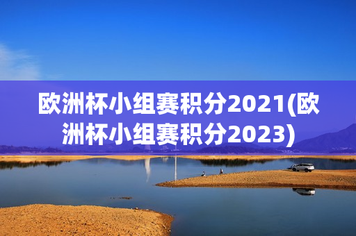 欧洲杯小组赛积分2021(欧洲杯小组赛积分2023)