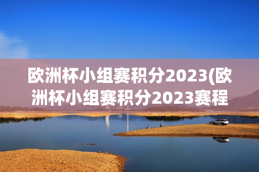 欧洲杯小组赛积分2023(欧洲杯小组赛积分2023赛程)