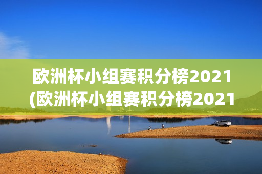 欧洲杯小组赛积分榜2021(欧洲杯小组赛积分榜2021年)