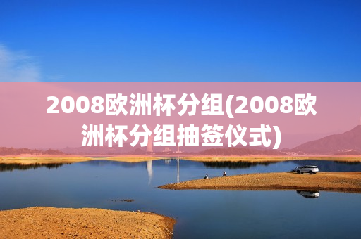 2008欧洲杯分组(2008欧洲杯分组抽签仪式)